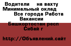 Водители BC на вахту. › Минимальный оклад ­ 60 000 - Все города Работа » Вакансии   . Башкортостан респ.,Сибай г.